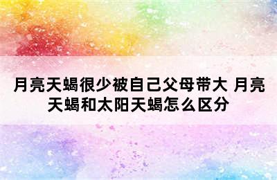 月亮天蝎很少被自己父母带大 月亮天蝎和太阳天蝎怎么区分